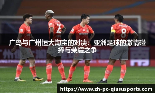 广岛与广州恒大淘宝的对决：亚洲足球的激情碰撞与荣耀之争