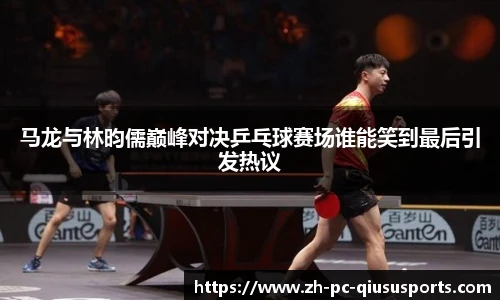 马龙与林昀儒巅峰对决乒乓球赛场谁能笑到最后引发热议