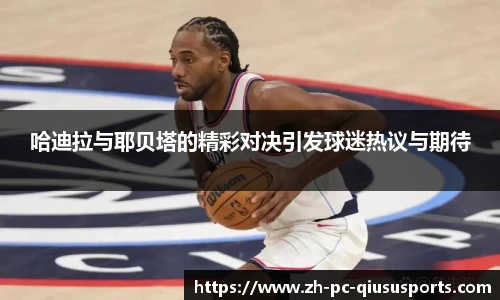 哈迪拉与耶贝塔的精彩对决引发球迷热议与期待